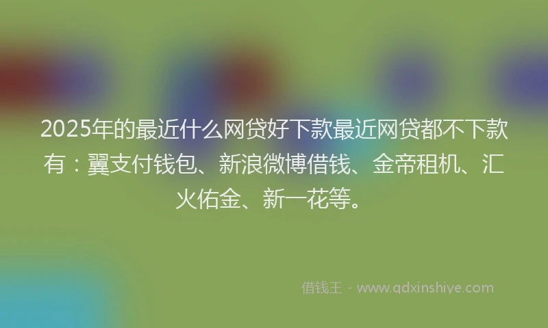 2025年的最近什么网贷好下款最近网贷都不下款有：翼支付钱包、新浪微博借钱、金帝租机、汇火佑金、新一花等。