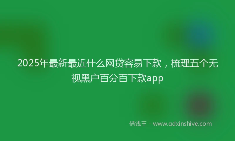 2025年最新最近什么网贷容易下款，梳理五个无视黑户百分百下款app