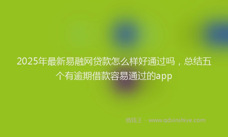 2025年最新易融网贷款怎么样好通过吗，总结五个有逾期借款容易通过的app
