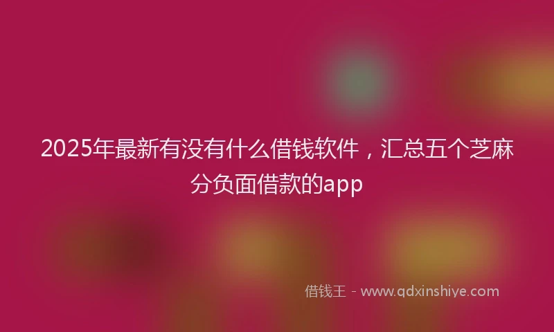 2025年最新有没有什么借钱软件，汇总五个芝麻分负面借款的app
