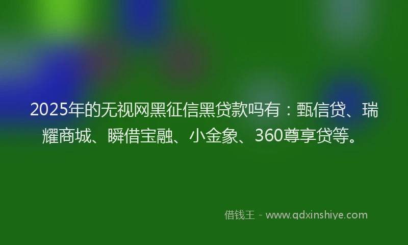 2025年的无视网黑征信黑贷款吗有：甄信贷、瑞耀商城、瞬借宝融、小金象、360尊享贷等。