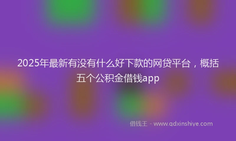 2025年最新有没有什么好下款的网贷平台，概括五个公积金借钱app