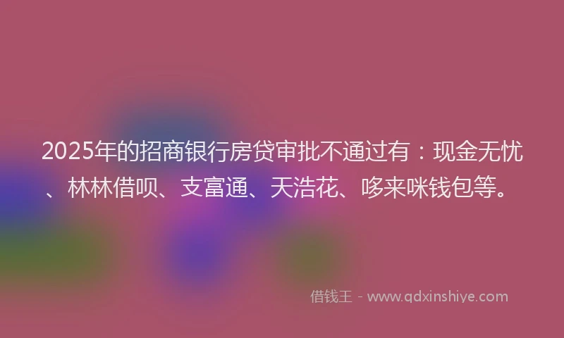 2025年的招商银行房贷审批不通过有：现金无忧、林林借呗、支富通、天浩花、哆来咪钱包等。