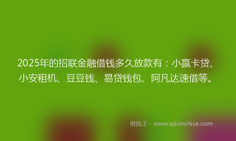 2025年的招联金融借钱多久放款有：小赢卡贷、小安租机、豆豆钱、易贷钱包、阿凡达速借等。