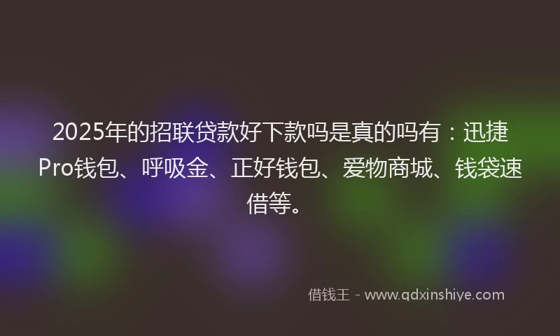 2025年的招联贷款好下款吗是真的吗有:迅捷Pro钱包、呼吸金、正好钱包、爱物商城、钱袋速借等。