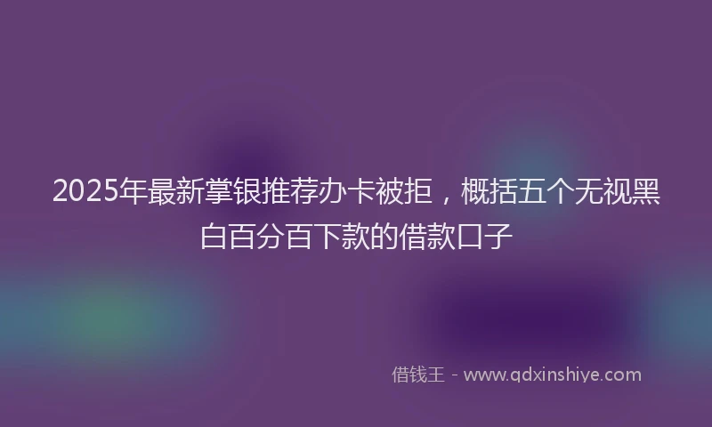2025年最新掌银推荐办卡被拒，概括五个无视黑白百分百下款的借款口子