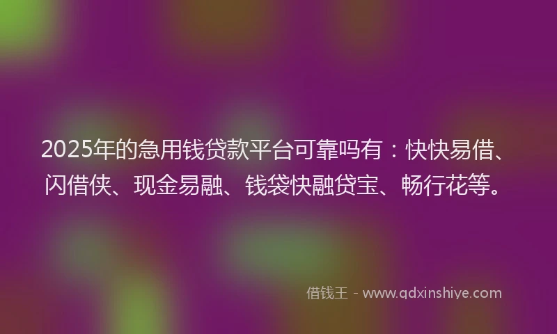 2025年的急用钱贷款平台可靠吗有：快快易借、闪借侠、现金易融、钱袋快融贷宝、畅行花等。