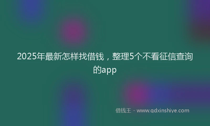 2025年最新怎样找借钱，整理5个不看征信查询的app