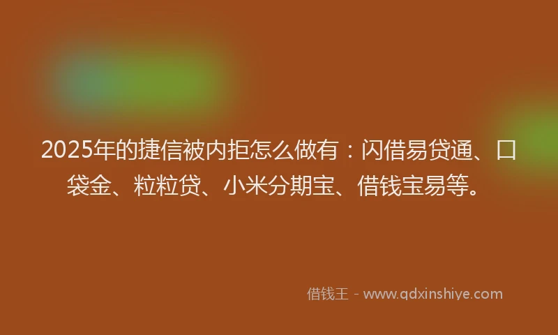 2025年的捷信被内拒怎么做有：闪借易贷通、口袋金、粒粒贷、小米分期宝、借钱宝易等。