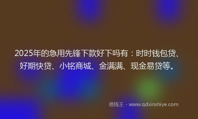 2025年的急用先锋下款好下吗有：时时钱包贷、好期快贷、小铭商城、金满满、现金易贷等。