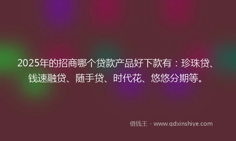 2025年的招商哪个贷款产品好下款有：珍珠贷、钱速融贷、随手贷、时代花、悠悠分期等。