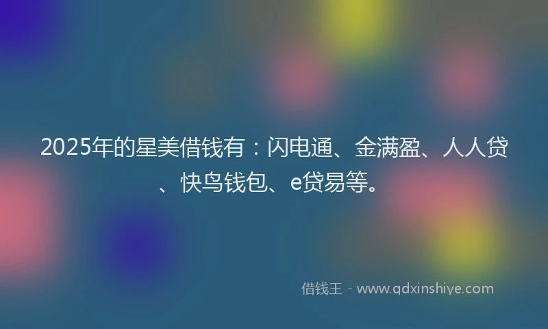 2025年的星美借钱有：闪电通、金满盈、人人贷、快鸟钱包、e贷易等。
