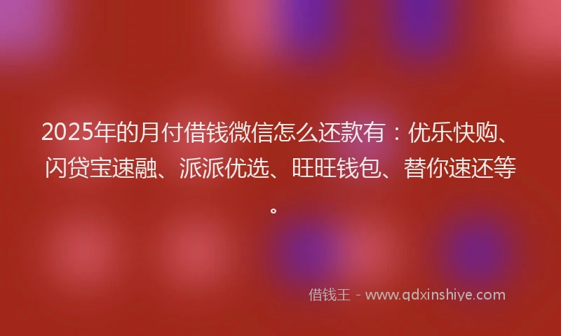 2025年的月付借钱微信怎么还款有：优乐快购、闪贷宝速融、派派优选、旺旺钱包、替你速还等。