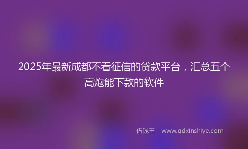 2025年最新成都不看征信的贷款平台，汇总五个高炮能下款的软件