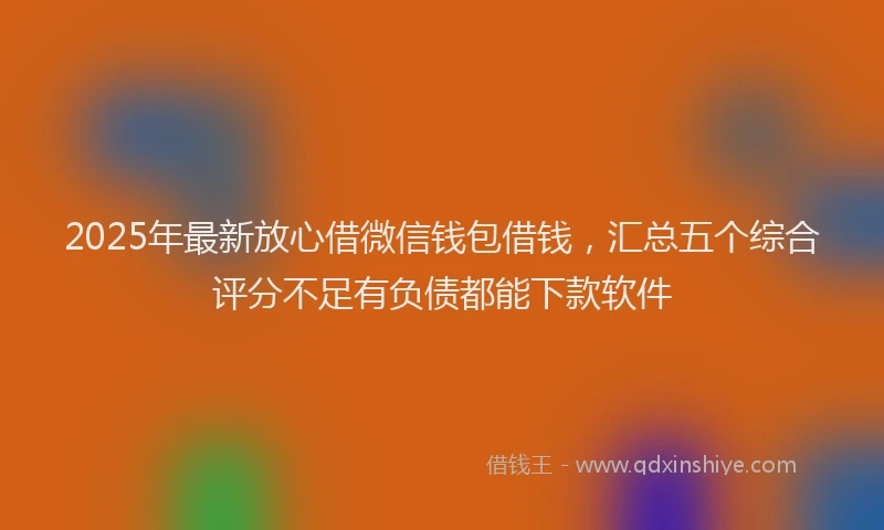 2025年最新放心借微信钱包借钱，汇总五个综合评分不足有负债都能下款软件