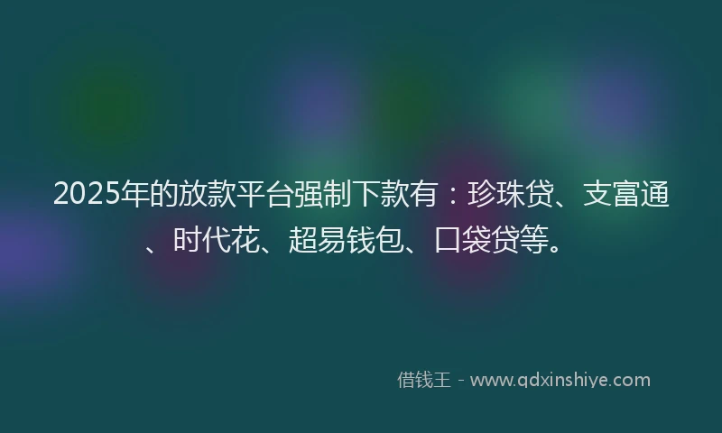 2025年的放款平台强制下款有：珍珠贷、支富通、时代花、超易钱包、口袋贷等。