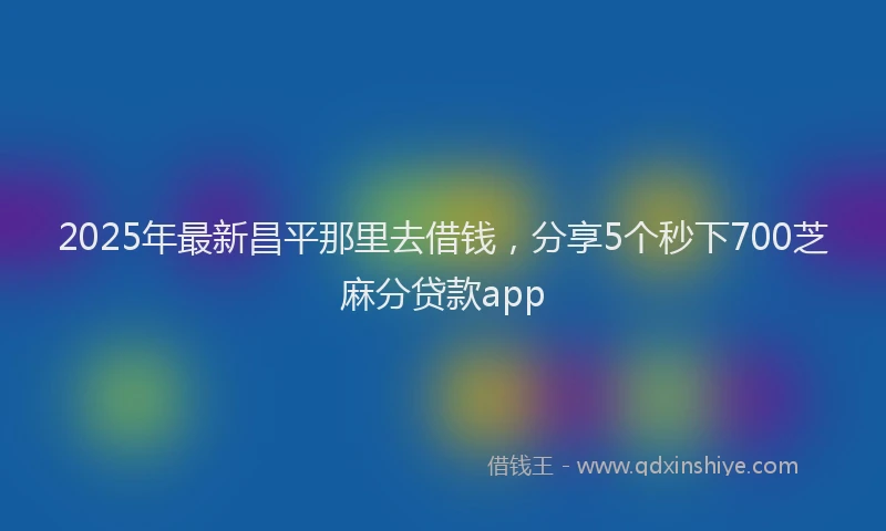 2025年最新昌平那里去借钱，分享5个秒下700芝麻分贷款app