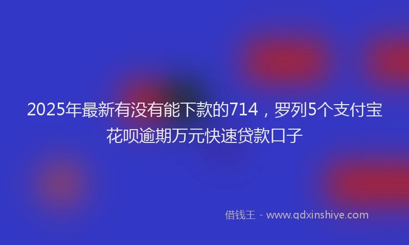 2025年最新有没有能下款的714，罗列5个支付宝花呗逾期万元快速贷款口子