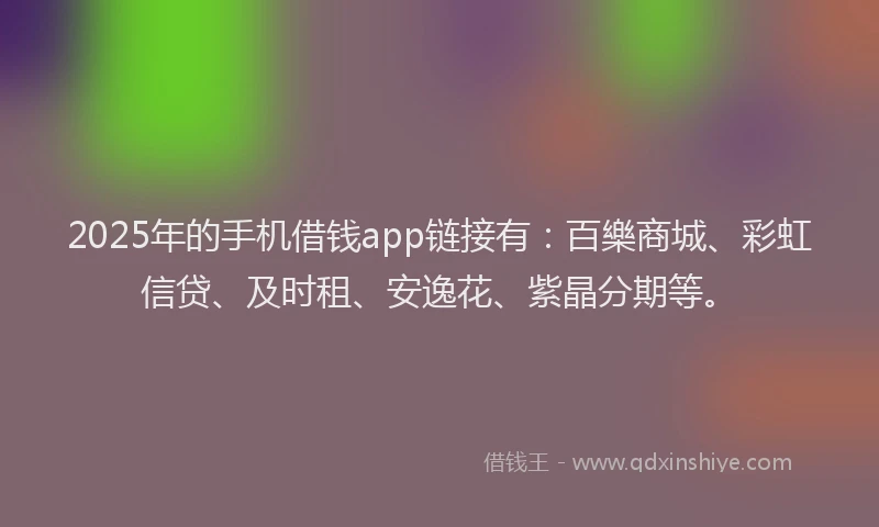 2025年的手机借钱app链接有：百樂商城、彩虹信贷、及时租、安逸花、紫晶分期等。