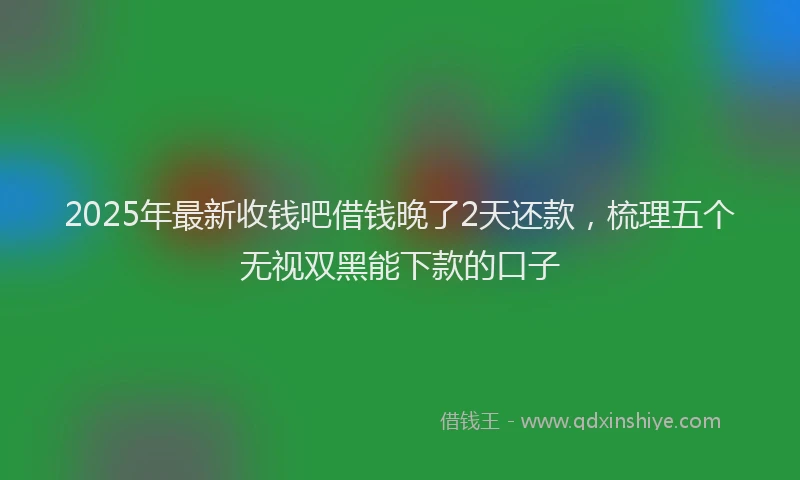 2025年最新收钱吧借钱晚了2天还款，梳理五个无视双黑能下款的口子