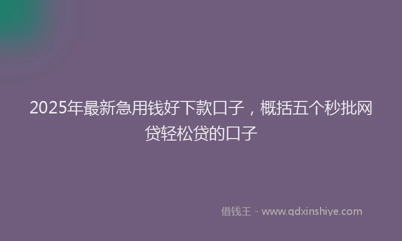 2025年最新急用钱好下款口子，概括五个秒批网贷轻松贷的口子