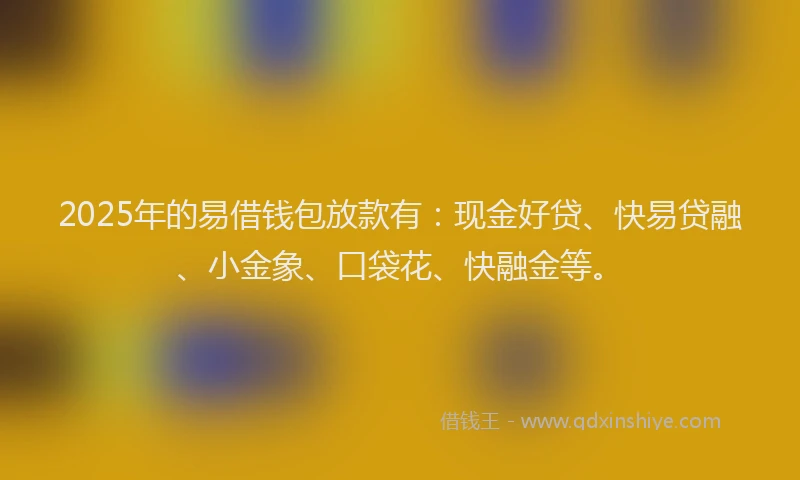 2025年的易借钱包放款有：现金好贷、快易贷融、小金象、口袋花、快融金等。
