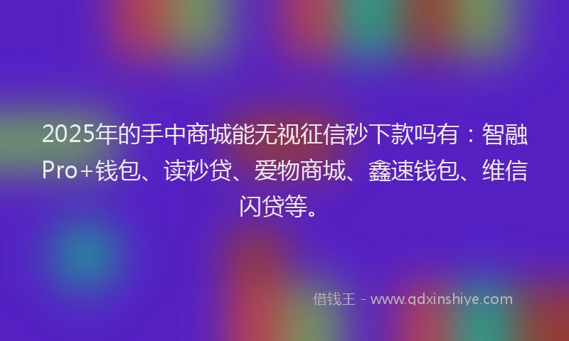 2025年的手中商城能无视征信秒下款吗有：智融Pro+钱包、读秒贷、爱物商城、鑫速钱包、维信闪贷等。