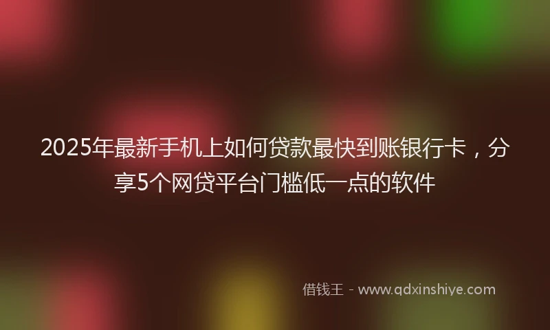2025年最新手机上如何贷款最快到账银行卡，分享5个网贷平台门槛低一点的软件