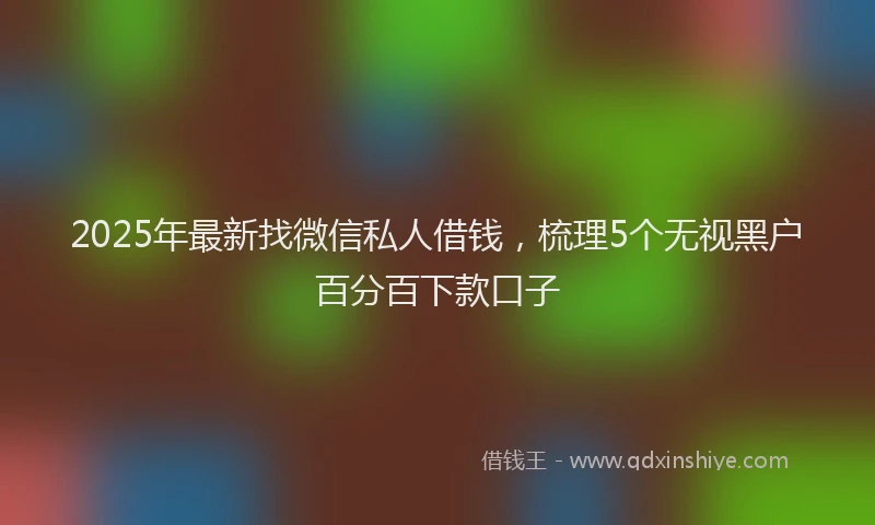 2025年最新找微信私人借钱，梳理5个无视黑户百分百下款口子