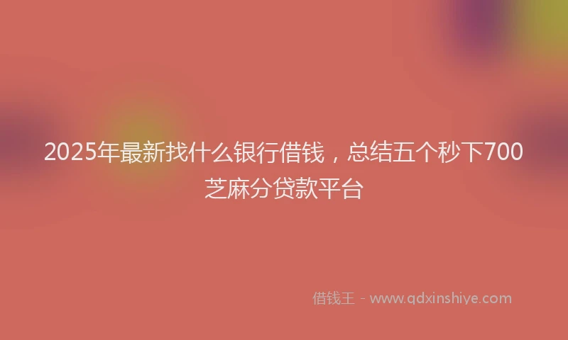 2025年最新找什么银行借钱，总结五个秒下700芝麻分贷款平台