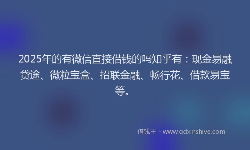 2025年的有微信直接借钱的吗知乎有：现金易融贷途、微粒宝盒、招联金融、畅行花、借款易宝等。