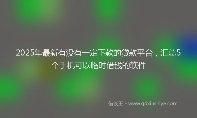 2025年最新有没有一定下款的贷款平台，汇总5个手机可以临时借钱的软件