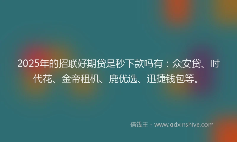 2025年的招联好期贷是秒下款吗有：众安贷、时代花、金帝租机、鹿优选、迅捷钱包等。