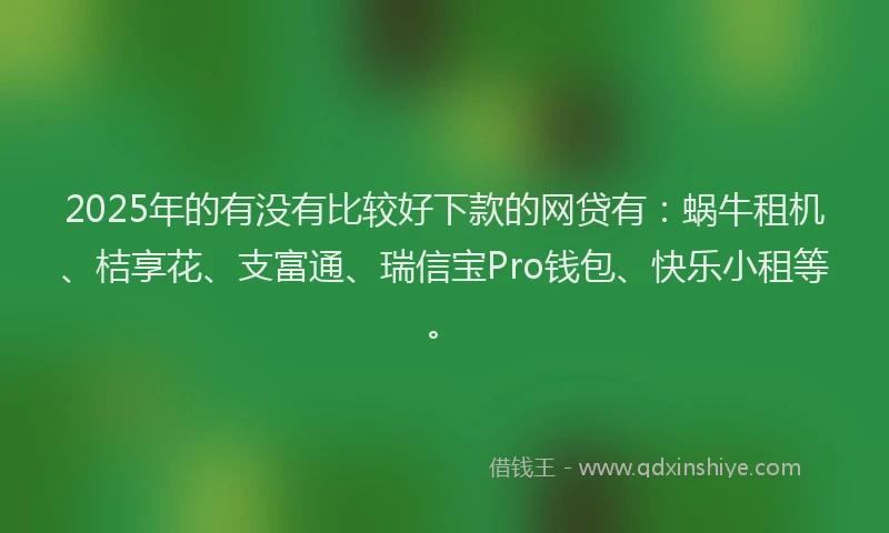 2025年的有没有比较好下款的网贷有：蜗牛租机、桔享花、支富通、瑞信宝Pro钱包、快乐小租等。