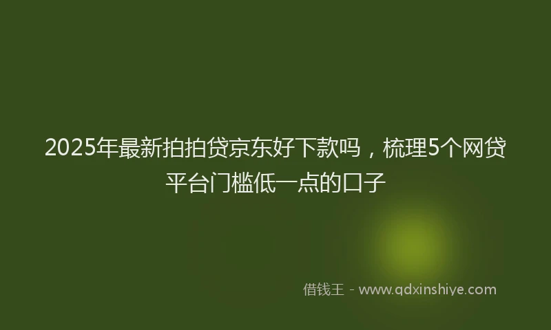 2025年最新拍拍贷京东好下款吗，梳理5个网贷平台门槛低一点的口子