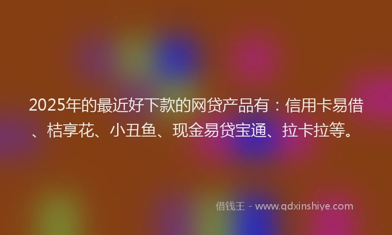 2025年的最近好下款的网贷产品有：信用卡易借、桔享花、小丑鱼、现金易贷宝通、拉卡拉等。