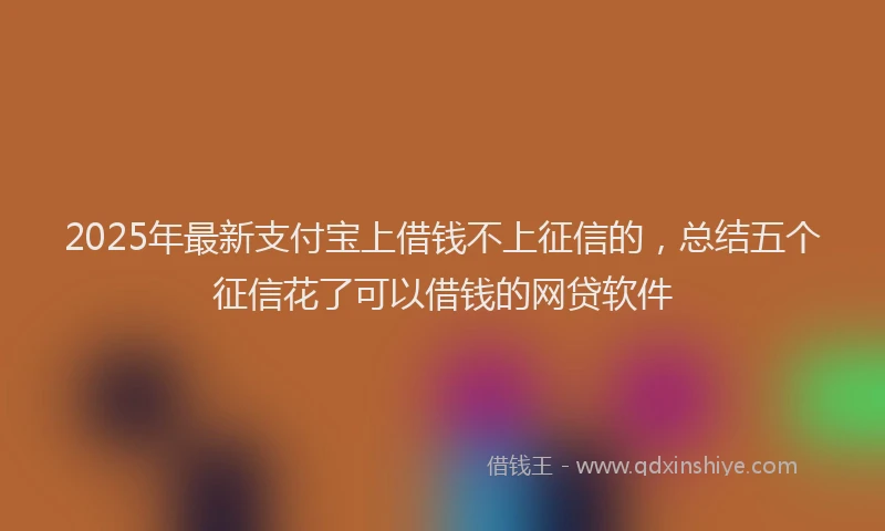 2025年最新支付宝上借钱不上征信的，总结五个征信花了可以借钱的网贷软件