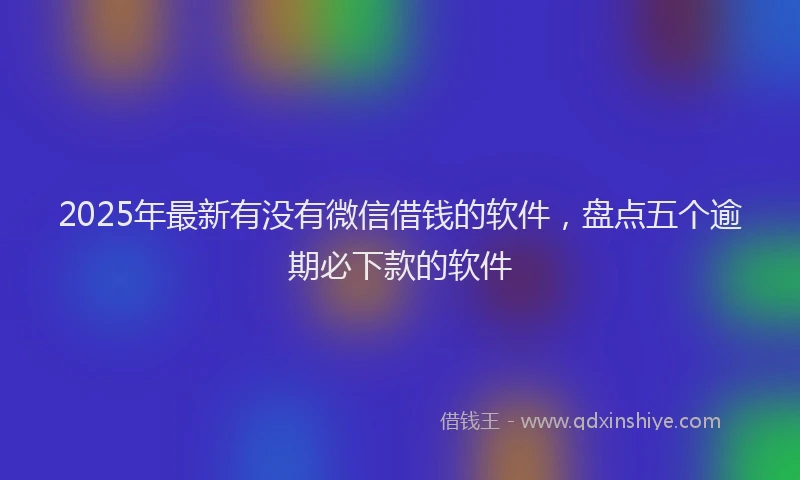 2025年最新有没有微信借钱的软件，盘点五个逾期必下款的软件
