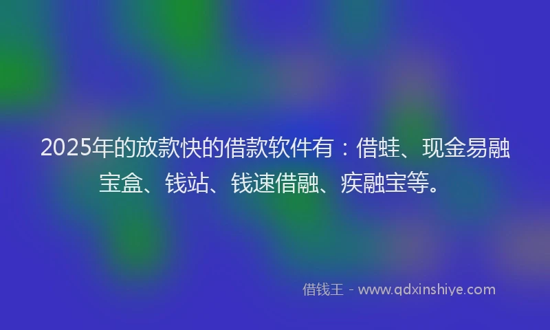 2025年的放款快的借款软件有：借蛙、现金易融宝盒、钱站、钱速借融、疾融宝等。
