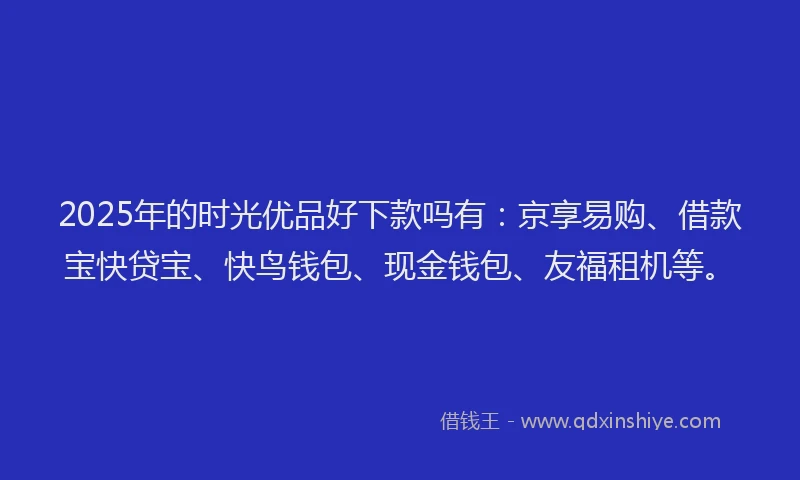 2025年的时光优品好下款吗有：京享易购、借款宝快贷宝、快鸟钱包、现金钱包、友福租机等。