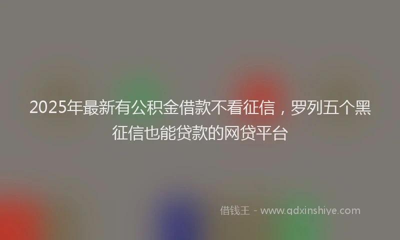 2025年最新有公积金借款不看征信，罗列五个黑征信也能贷款的网贷平台