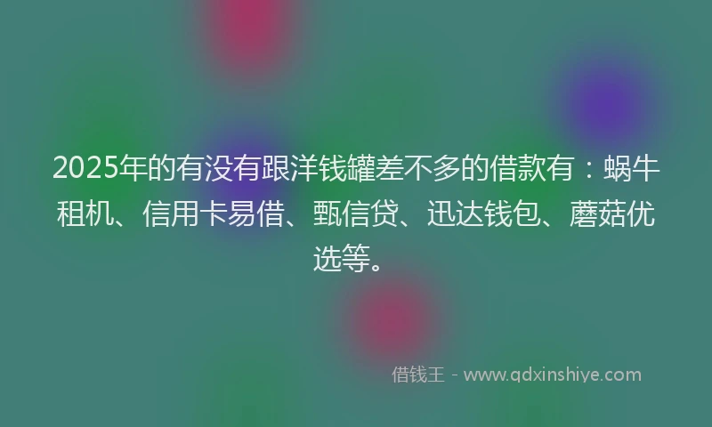 2025年的有没有跟洋钱罐差不多的借款有：蜗牛租机、信用卡易借、甄信贷、迅达钱包、蘑菇优选等。