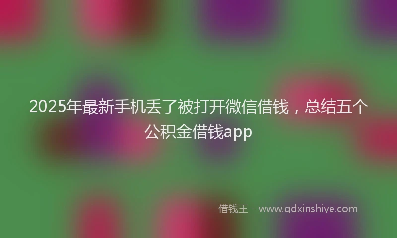 2025年最新手机丢了被打开微信借钱，总结五个公积金借钱app