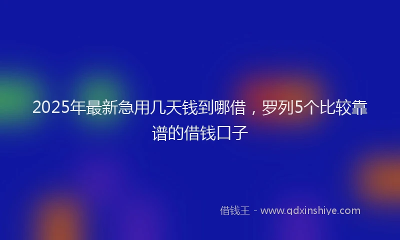 2025年最新急用几天钱到哪借，罗列5个比较靠谱的借钱口子