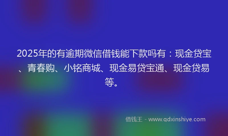 2025年的有逾期微信借钱能下款吗有：现金贷宝、青春购、小铭商城、现金易贷宝通、现金贷易等。