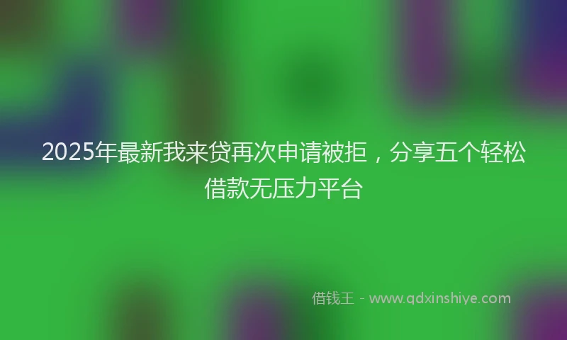 2025年最新我来贷再次申请被拒，分享五个轻松借款无压力平台