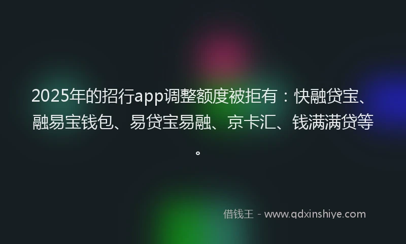 2025年的招行app调整额度被拒有：快融贷宝、融易宝钱包、易贷宝易融、京卡汇、钱满满贷等。