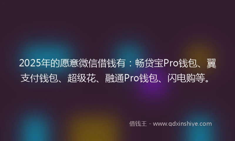 2025年的愿意微信借钱有：畅贷宝Pro钱包、翼支付钱包、超级花、融通Pro钱包、闪电购等。