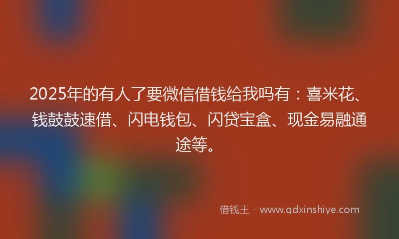 2025年的有人了要微信借钱给我吗有：喜米花、钱鼓鼓速借、闪电钱包、闪贷宝盒、现金易融通途等。