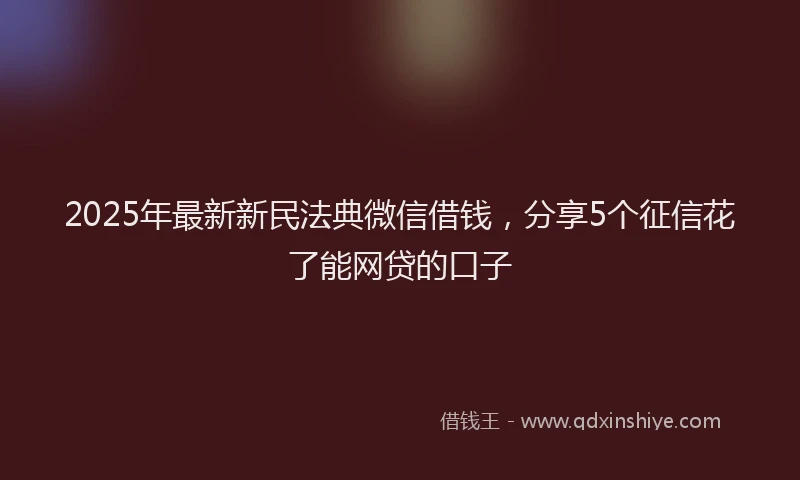 2025年最新新民法典微信借钱,分享5个征信花了能网贷的口子